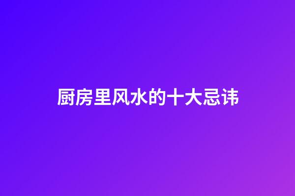 厨房里风水的十大忌讳