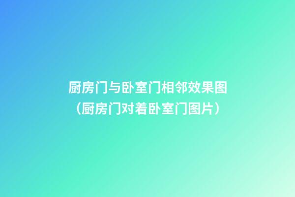 厨房门与卧室门相邻效果图（厨房门对着卧室门图片）