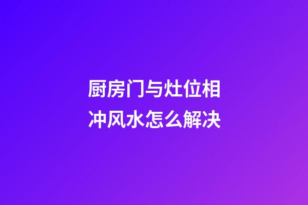 厨房门与灶位相冲风水怎么解决