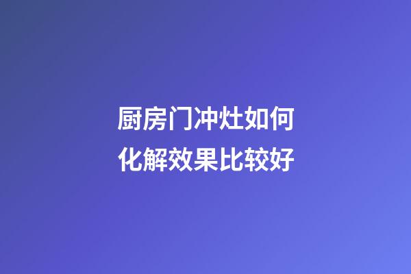 厨房门冲灶如何化解效果比较好