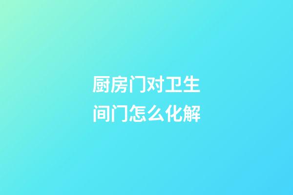 厨房门对卫生间门怎么化解