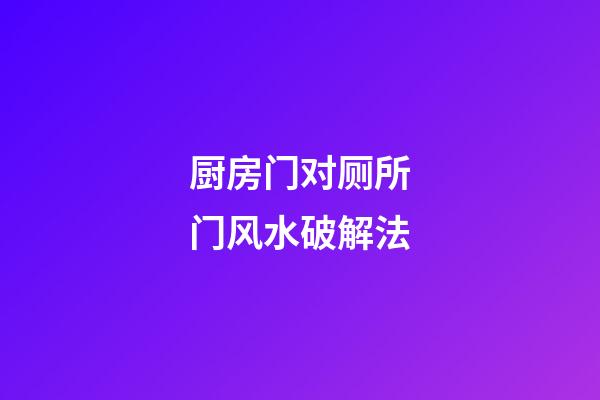 厨房门对厕所门风水破解法