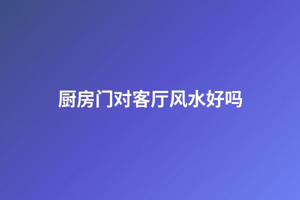 厨房门对客厅风水好吗