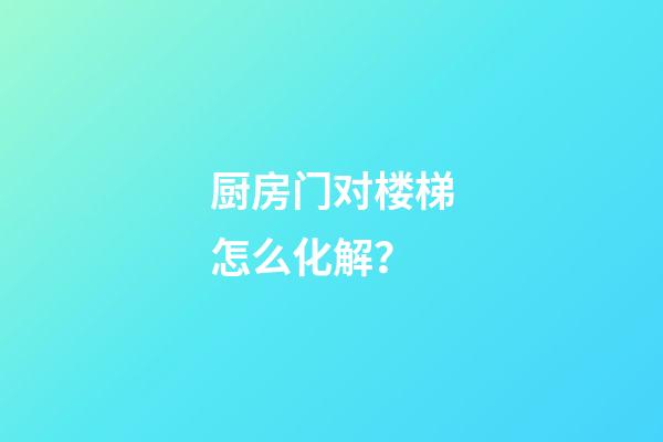 厨房门对楼梯怎么化解？