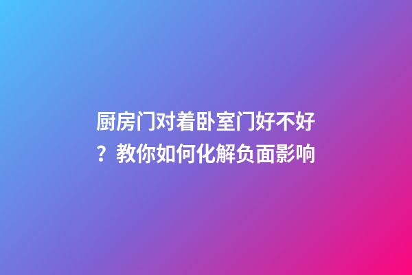 厨房门对着卧室门好不好？教你如何化解负面影响