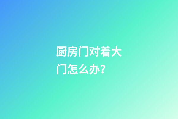 厨房门对着大门怎么办？