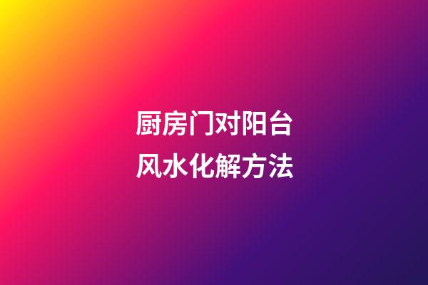 厨房门对阳台风水化解方法