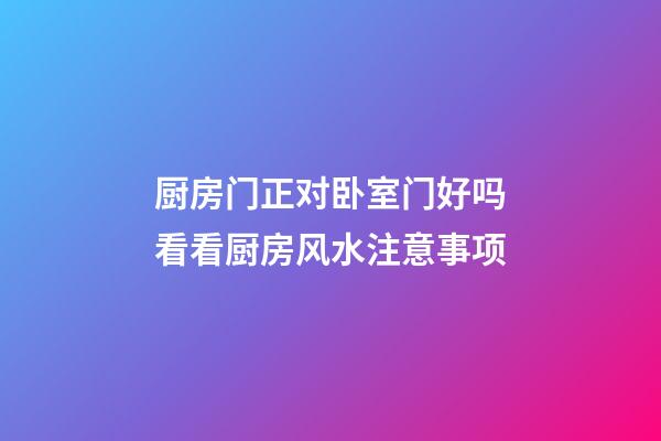 厨房门正对卧室门好吗看看厨房风水注意事项