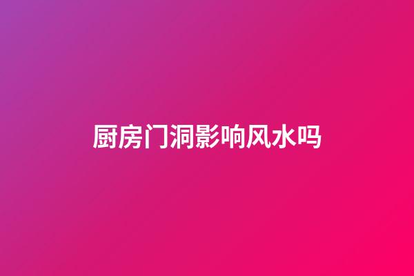 厨房门洞影响风水吗