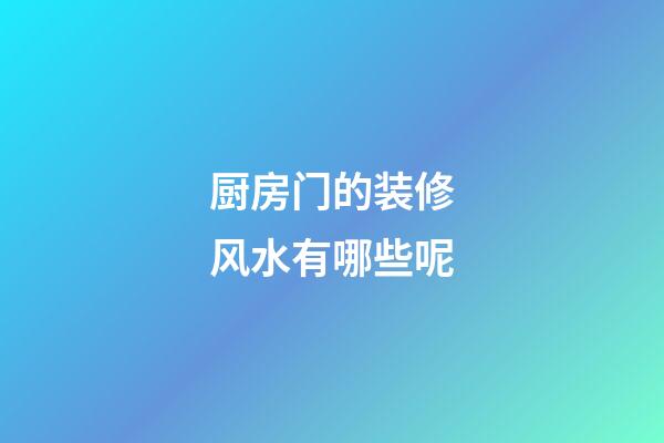厨房门的装修风水有哪些呢