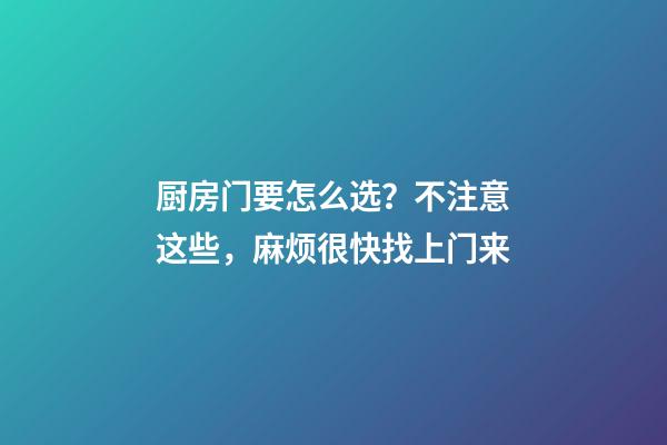 厨房门要怎么选？不注意这些，麻烦很快找上门来