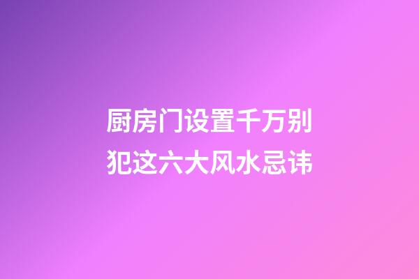 厨房门设置千万别犯这六大风水忌讳