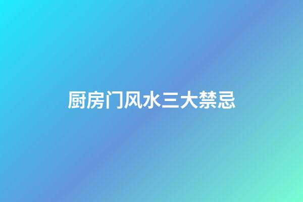 厨房门风水三大禁忌