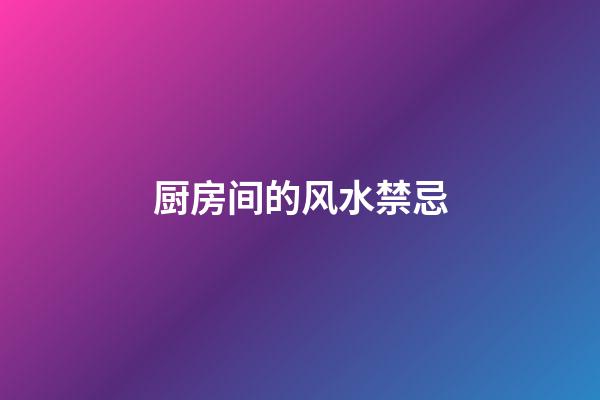 厨房间的风水禁忌