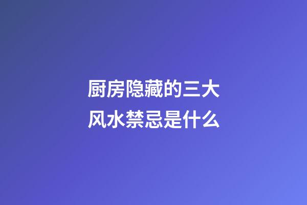 厨房隐藏的三大风水禁忌是什么