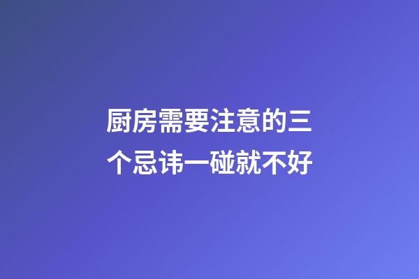 厨房需要注意的三个忌讳一碰就不好