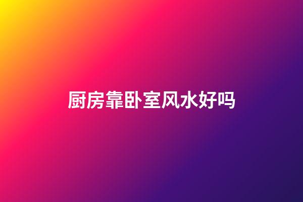 厨房靠卧室风水好吗