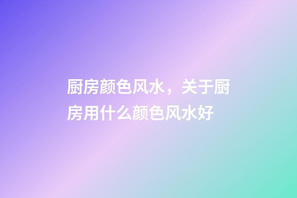 厨房颜色风水，关于厨房用什么颜色风水好