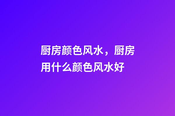 厨房颜色风水，厨房用什么颜色风水好