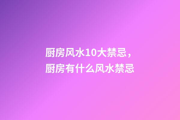 厨房风水10大禁忌，厨房有什么风水禁忌