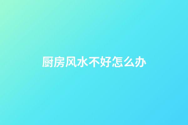 厨房风水不好怎么办