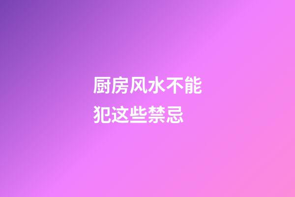 厨房风水不能犯这些禁忌