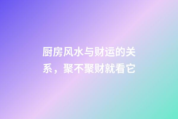 厨房风水与财运的关系，聚不聚财就看它