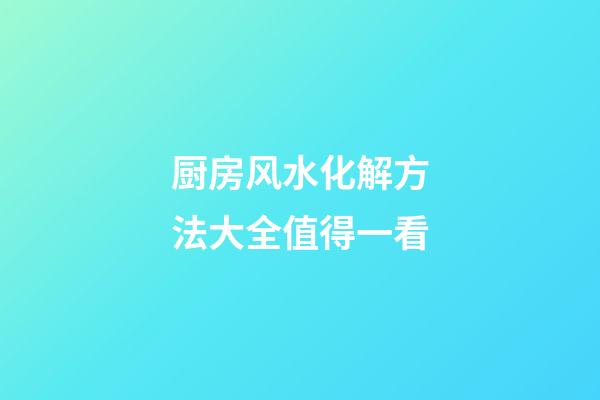 厨房风水化解方法大全值得一看