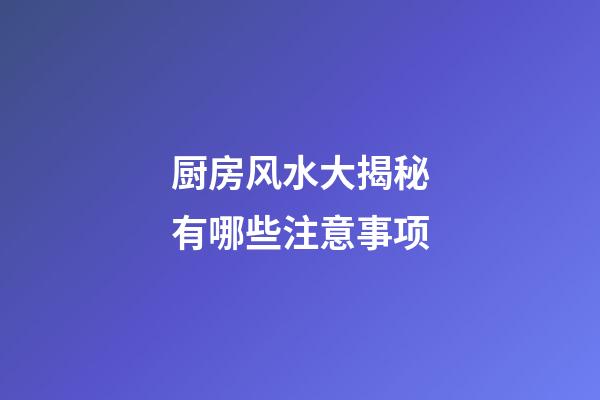 厨房风水大揭秘有哪些注意事项