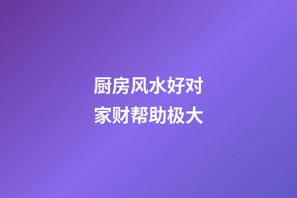 厨房风水好对家财帮助极大