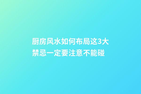 厨房风水如何布局这3大禁忌一定要注意不能碰