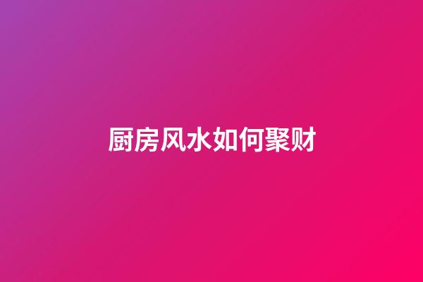 厨房风水如何聚财