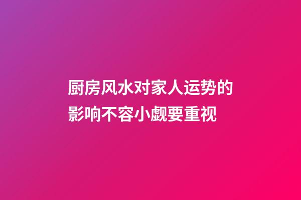 厨房风水对家人运势的影响不容小觑要重视