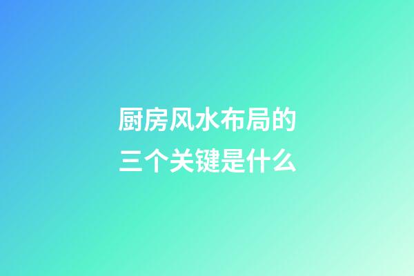 厨房风水布局的三个关键是什么