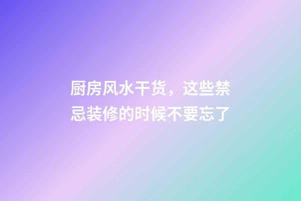 厨房风水干货，这些禁忌装修的时候不要忘了