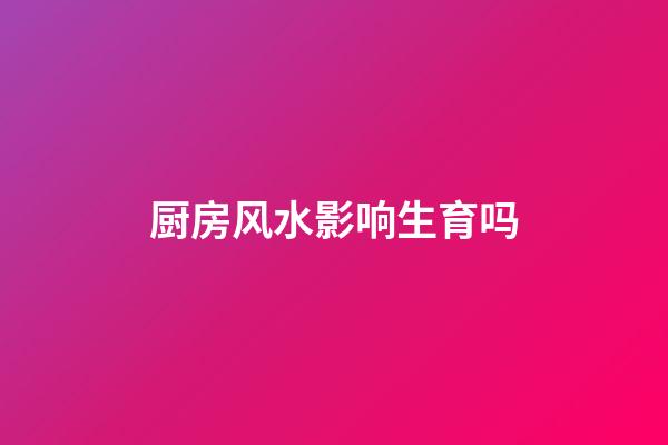 厨房风水影响生育吗