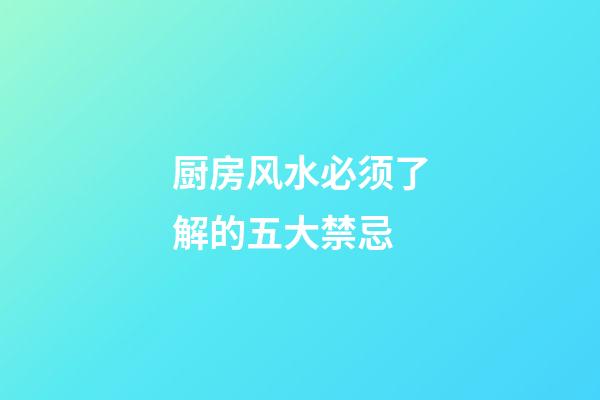 厨房风水必须了解的五大禁忌