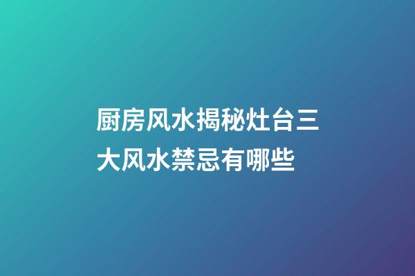 厨房风水揭秘灶台三大风水禁忌有哪些