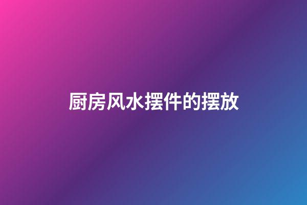 厨房风水摆件的摆放