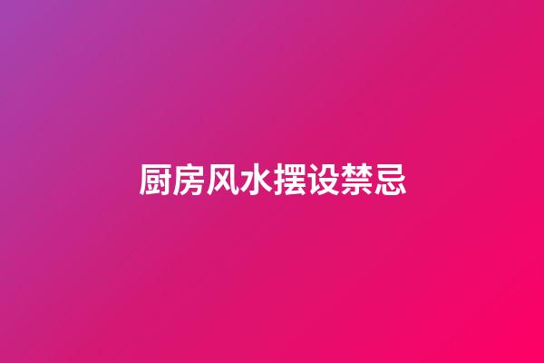 厨房风水摆设禁忌