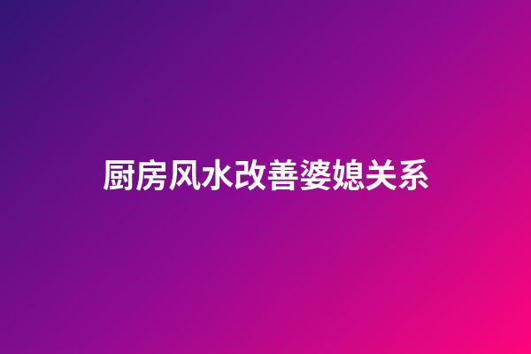 厨房风水改善婆媳关系