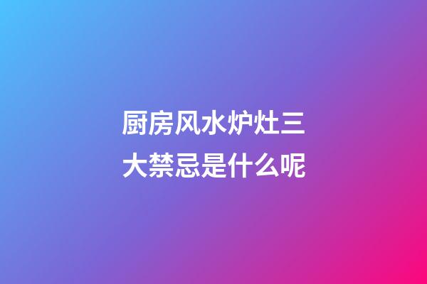 厨房风水炉灶三大禁忌是什么呢
