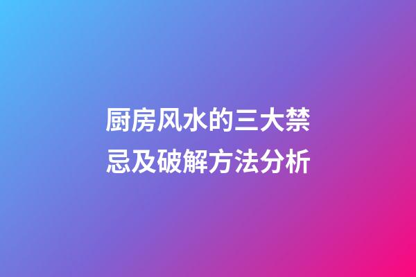 厨房风水的三大禁忌及破解方法分析