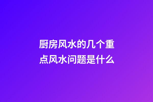 厨房风水的几个重点风水问题是什么