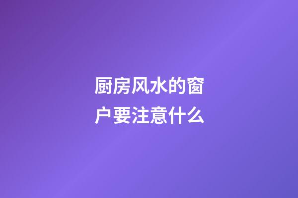 厨房风水的窗户要注意什么