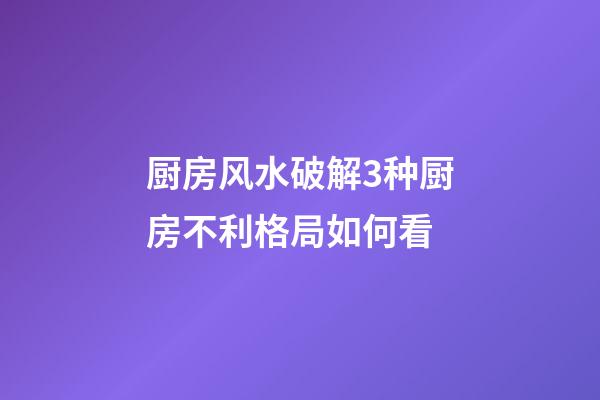 厨房风水破解3种厨房不利格局如何看