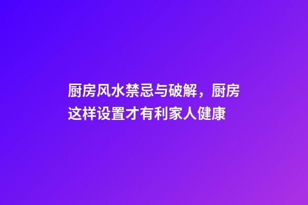 厨房风水禁忌与破解，厨房这样设置才有利家人健康
