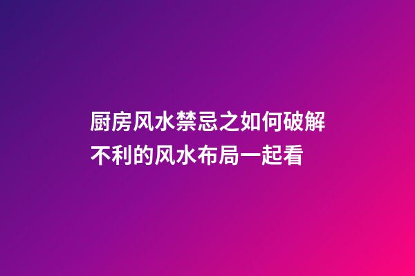厨房风水禁忌之如何破解不利的风水布局一起看
