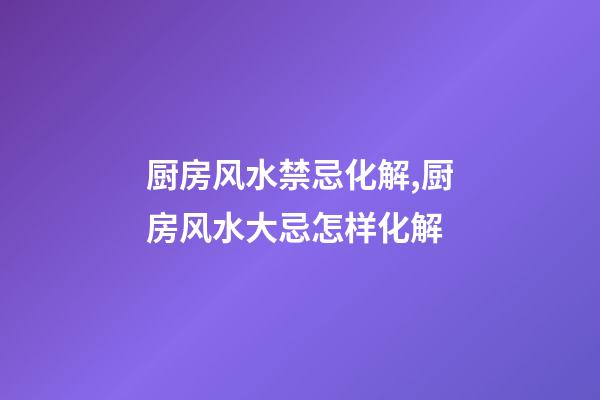 厨房风水禁忌化解,厨房风水大忌怎样化解