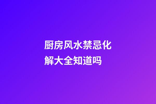 厨房风水禁忌化解大全知道吗